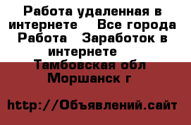 Работа удаленная в интернете  - Все города Работа » Заработок в интернете   . Тамбовская обл.,Моршанск г.